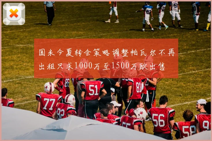 国米今夏转会策略调整帕瓦尔不再出租只求1000万至1500万欧出售