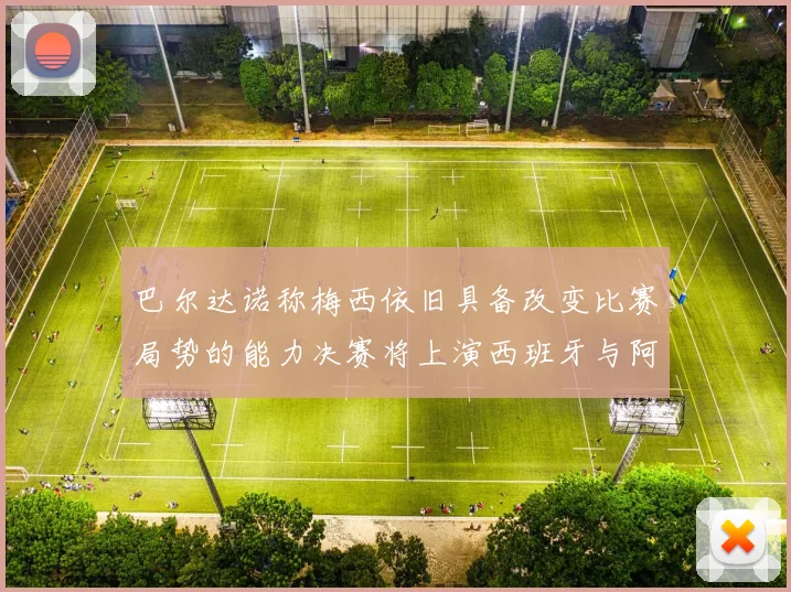 巴尔达诺称梅西依旧具备改变比赛局势的能力决赛将上演西班牙与阿根廷的对决