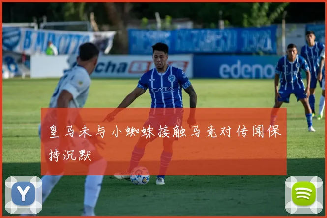 皇马未与小蜘蛛接触马竞对传闻保持沉默