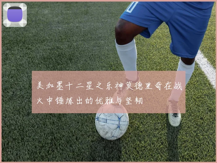 美加墨十二星之乐神莫德里奇在战火中锤炼出的优雅与坚韧