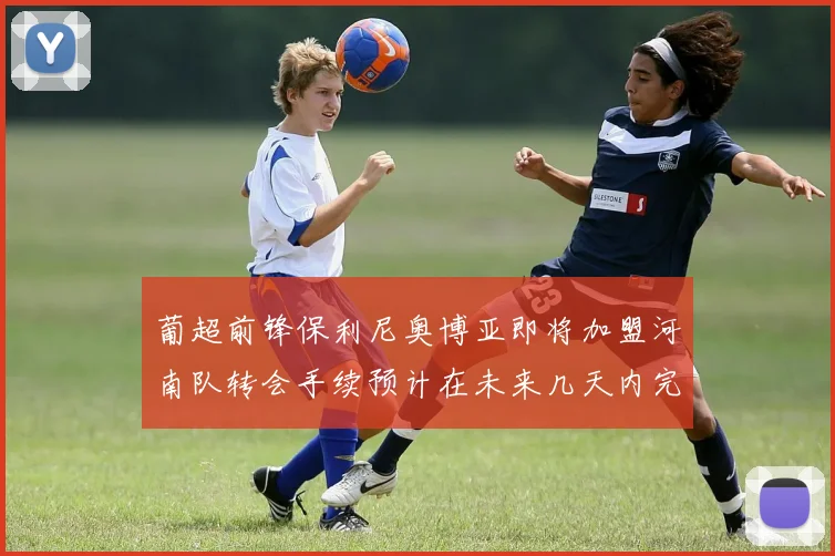 葡超前锋保利尼奥博亚即将加盟河南队转会手续预计在未来几天内完成