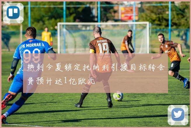 热刺今夏锁定托纳利引援目标转会费预计达1亿欧元