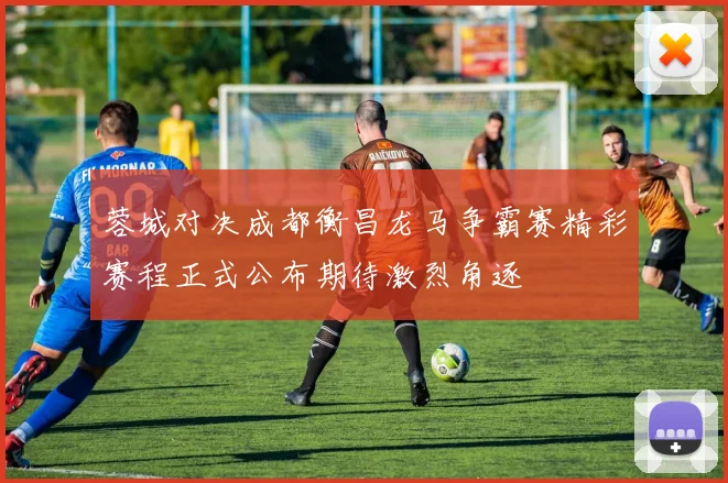 蓉城对决成都衡昌龙马争霸赛精彩赛程正式公布期待激烈角逐