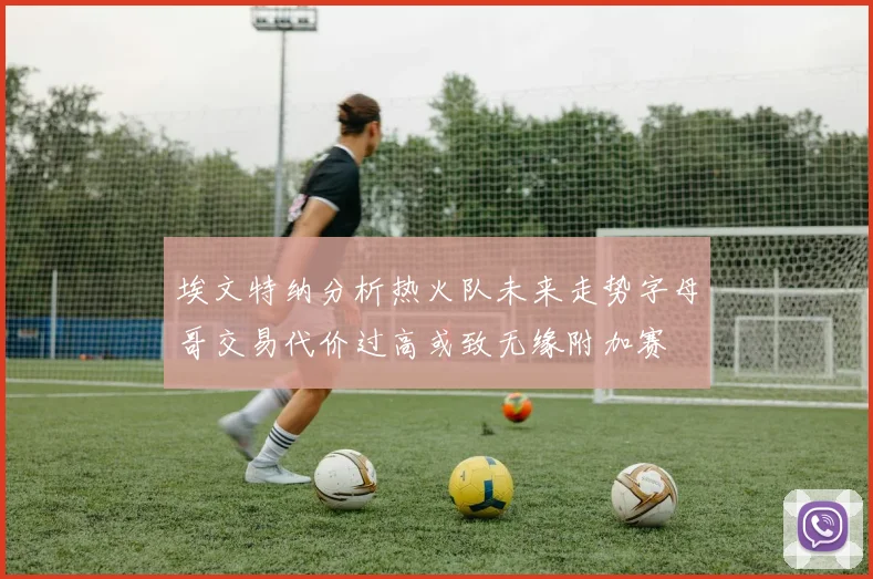 埃文特纳分析热火队未来走势字母哥交易代价过高或致无缘附加赛