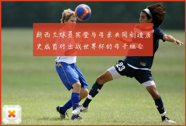 新西兰球员宾登与母亲共同创造历史成首对出战世界杯的母子组合