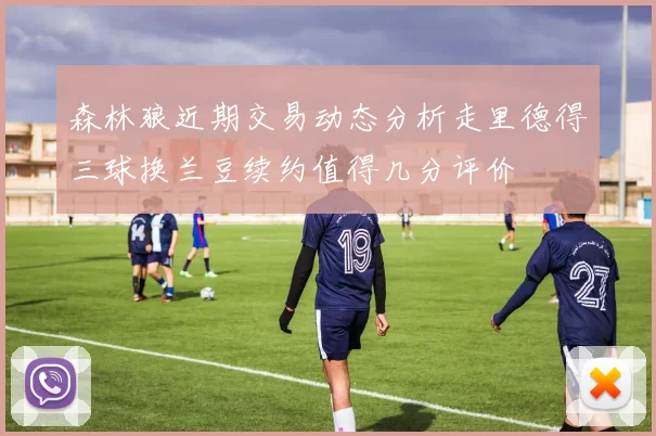 森林狼近期交易动态分析走里德得三球换兰豆续约值得几分评价