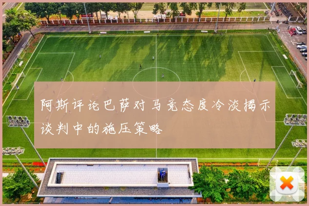 阿斯评论巴萨对马竞态度冷淡揭示谈判中的施压策略