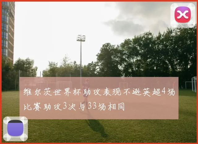 维尔茨世界杯助攻表现不逊英超4场比赛助攻3次与33场相同