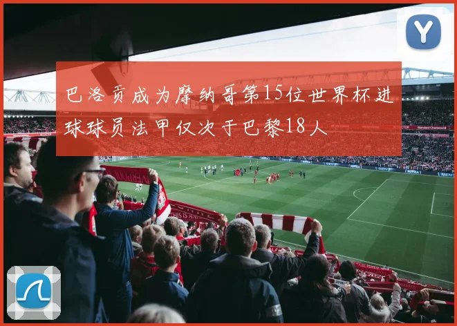 巴洛贡成为摩纳哥第15位世界杯进球球员法甲仅次于巴黎18人