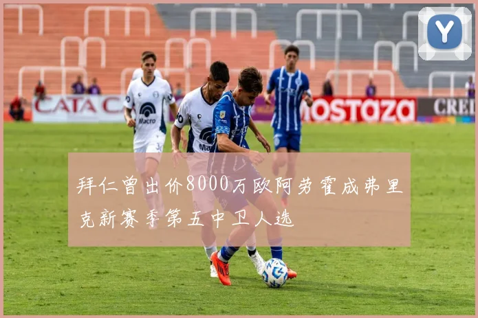 拜仁曾出价8000万欧阿劳霍成弗里克新赛季第五中卫人选